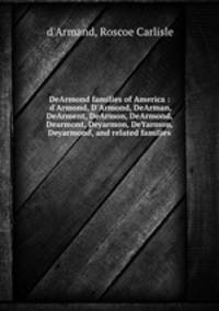 DeArmond families of America : d`Armond, D`Armond, DeArman, DeArment, DeArmon, DeArmond, Dearmont, Deyarmon, DeYarmon, Deyarmond, and related families