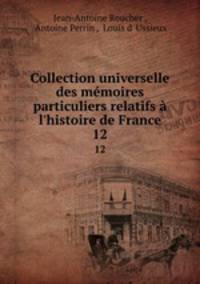 Collection universelle des mmoires particuliers relatifs l`histoire de France. 12