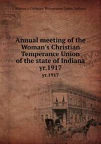 Annual meeting of the Woman`s Christian Temperance Union of the state of Indiana. yr.1917