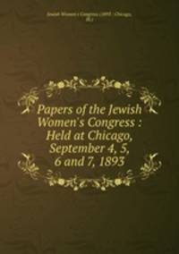 Papers of the Jewish Women`s Congress : Held at Chicago, September 4, 5, 6 and 7, 1893