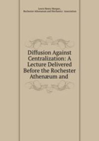 Diffusion Against Centralization: A Lecture Delivered Before the Rochester Athenum and .