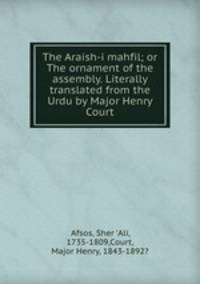 The Araish-i mahfil; or The ornament of the assembly. Literally translated from the Urdu by Major Henry Court