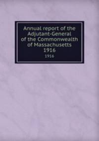 Annual report of the Adjutant-General of the Commonwealth of Massachusetts.. 1916