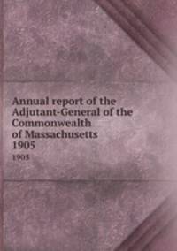 Annual report of the Adjutant-General of the Commonwealth of Massachusetts.. 1905