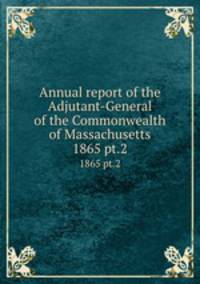 Annual report of the Adjutant-General of the Commonwealth of Massachusetts.. 1865 pt.2