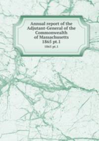 Annual report of the Adjutant-General of the Commonwealth of Massachusetts.. 1865 pt.1