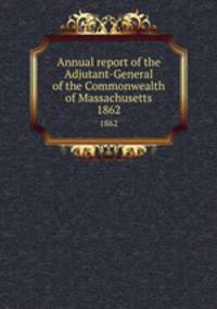Annual report of the Adjutant-General of the Commonwealth of Massachusetts.. 1862