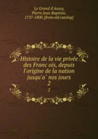 Histoire de la vie privee des Francois, depuis l`origine de la nation jusqu`a nos jours. 2