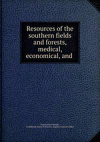 Resources of the southern fields and forests, medical, economical, and .
