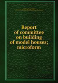 Report of committee on building of model houses; microform