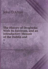 The History of Drogheda: With Its Environs, and an Introductory Memoir of the Dublin and .. 1