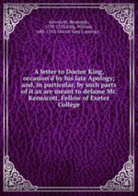A letter to Doctor King, occasion`d by his late Apology; and, in particular, by such parts of it as are meant to defame Mr. Kennicott, Fellow of Exeter College