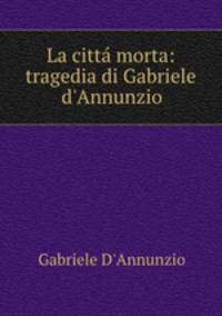 La citt morta: tragedia di Gabriele d`Annunzio