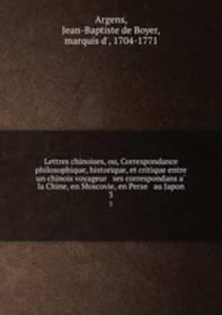 Lettres chinoises, ou, Correspondance philosophique, historique, et critique entre un chinois voyageur & ses correspondans a la Chine, en Moscovie, en Perse & au Japon. 3