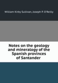 Notes on the geology and mineralogy of the Spanish provinces of Santander .