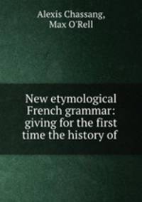 New etymological French grammar: giving for the first time the history of .