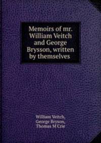Memoirs of mr. William Veitch and George Brysson, written by themselves .