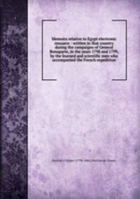 Memoirs relative to Egypt electronic resource : written in that country during the campaigns of General Bonaparte, in the years 1798 and 1799, by the learned and scientific men who accompanied the French expedition