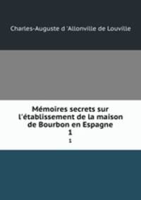 Mmoires secrets sur l`tablissement de la maison de Bourbon en Espagne. 1