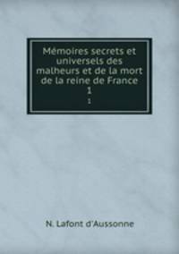 Mmoires secrets et universels des malheurs et de la mort de la reine de France. 1