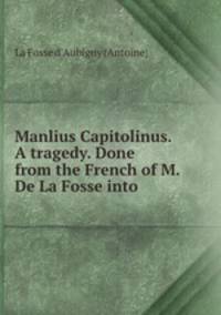 Manlius Capitolinus. A tragedy. Done from the French of M. De La Fosse into .