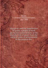 Liquid air and the liquefaction of gases; a practical work giving the entire history of the liquefaction of gases from the earliest times of achievement to the present day