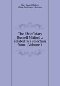 The life of Mary Russell Mitford .: related in a selection from ., Volume 1