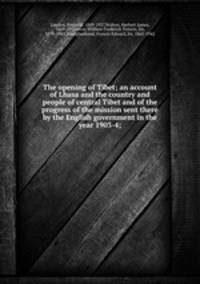 The opening of Tibet; an account of Lhasa and the country and people of central Tibet and of the progress of the mission sent there by the English government in the year 1903-4;