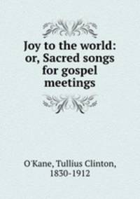 Joy to the world: or, Sacred songs for gospel meetings