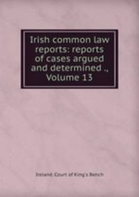 Irish common law reports: reports of cases argued and determined ., Volume 13