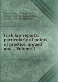 Irish law reports: particularly of points of practice, argued and ., Volume 1