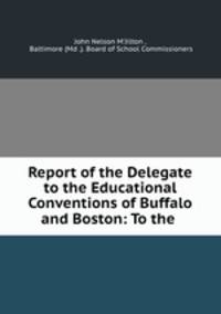 Report of the Delegate to the Educational Conventions of Buffalo and Boston: To the .