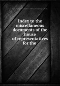 Index to the miscellaneous documents of the house of representatives for the .