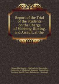 Report of the Trial of the Students on the Charge of Mobbing, Rioting, and Assault, at the .