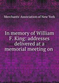 In memory of William F. King: addresses delivered at a memorial meeting on .