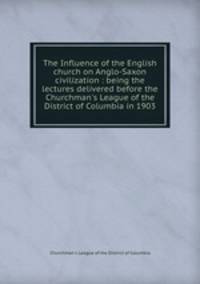 The Influence of the English church on Anglo-Saxon civilization : being the lectures delivered before the Churchman