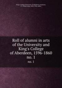 Roll of alumni in arts of the University and King`s College of Aberdeen, 1596-1860. no. 1