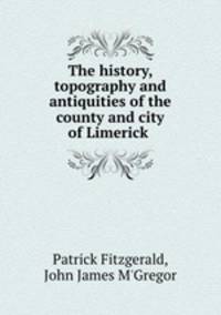 The history, topography and antiquities of the county and city of Limerick .