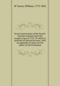 Secret instructions of the Jesuits. Printed verbatim from the London copy of 1725. To which is prefixed an historical essay; with an appendix of notes, by the editor of the Protestant