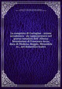 La conquista di Cartagine : azione accademica : da rappresentarsi nel giorno natalizio dell