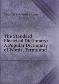 The Standard Electrical Dictionary: A Popular Dictionary of Words, Terms and .