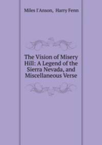 The Vision of Misery Hill: A Legend of the Sierra Nevada, and Miscellaneous Verse