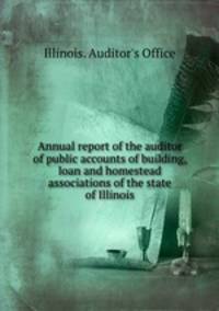 Annual report of the auditor of public accounts of building, loan and homestead associations of the state of Illinois