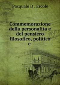 Commemorazione della personalita e del pensiero filosofico, politico e .