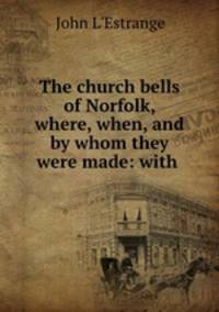 The church bells of Norfolk, where, when, and by whom they were made: with .