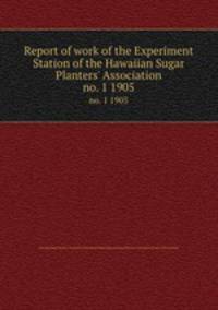 Report of work of the Experiment Station of the Hawaiian Sugar Planters` Association. no. 1 1905