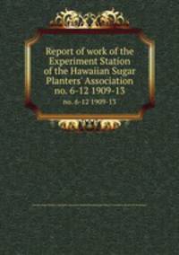 Report of work of the Experiment Station of the Hawaiian Sugar Planters` Association. no. 6-12 1909-13