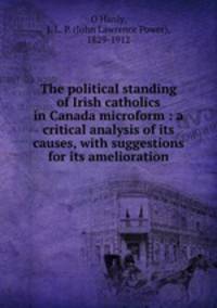 The political standing of Irish catholics in Canada microform : a critical analysis of its causes, with suggestions for its amelioration