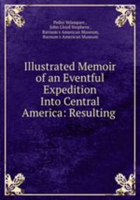 Illustrated Memoir of an Eventful Expedition Into Central America: Resulting .