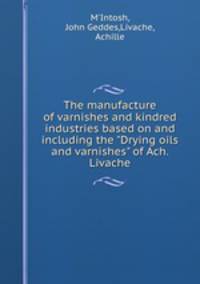The manufacture of varnishes and kindred industries based on and including the "Drying oils and varnishes" of Ach. Livache